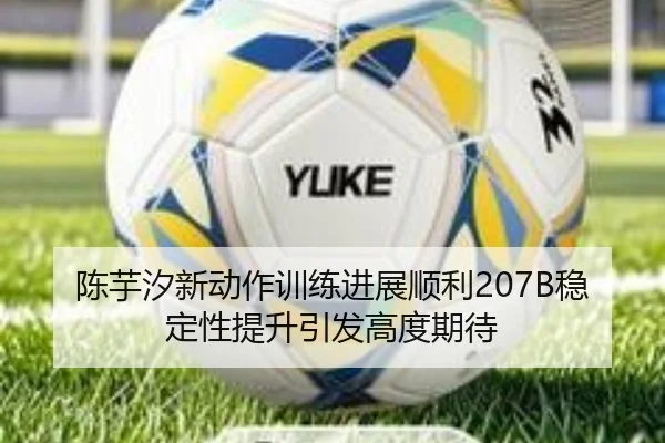 陈芋汐新动作训练进展顺利207B稳定性提升引发高度期待