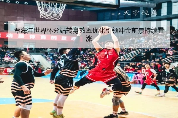 覃海洋世界杯分站转身效率优化引领冲金前景持续看涨